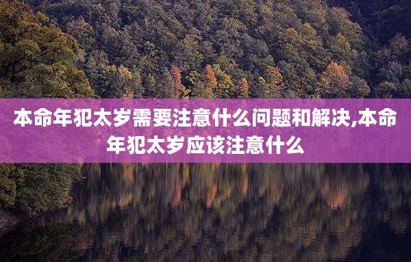 本命年犯太岁需要注意什么问题和解决,本命年犯太岁应该注意什么