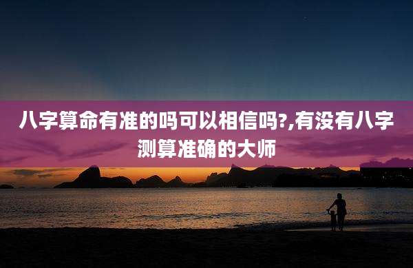 八字算命有准的吗可以相信吗?,有没有八字测算准确的大师