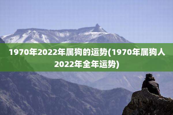 1970年2022年属狗的运势(1970年属狗人2022年全年运势)