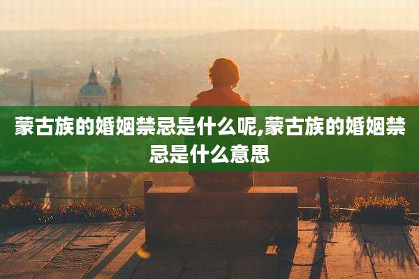 蒙古族的婚姻禁忌是什么呢,蒙古族的婚姻禁忌是什么意思