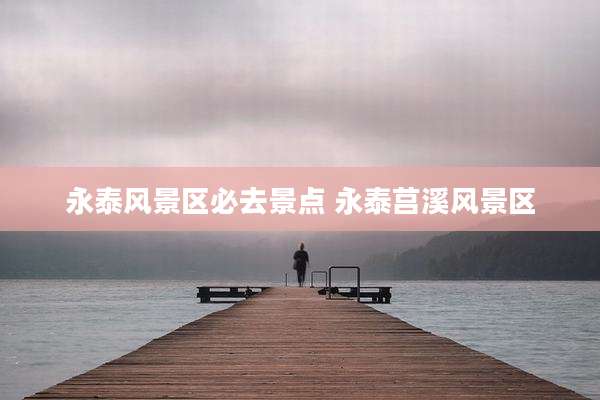 永泰风景区必去景点 永泰莒溪风景区