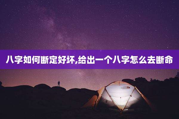 八字如何断定好坏,给出一个八字怎么去断命