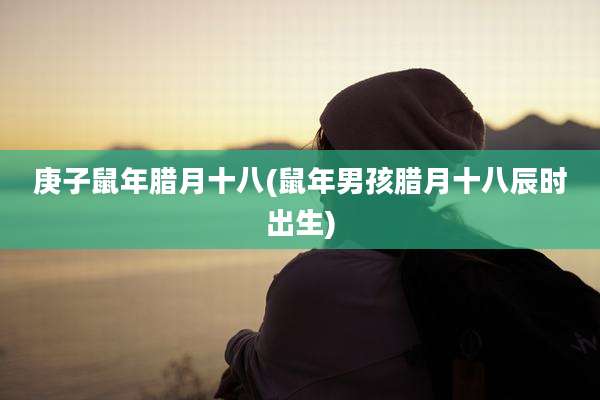 庚子鼠年腊月十八(鼠年男孩腊月十八辰时出生)