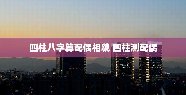 四柱八字算配偶相貌 四柱测配偶