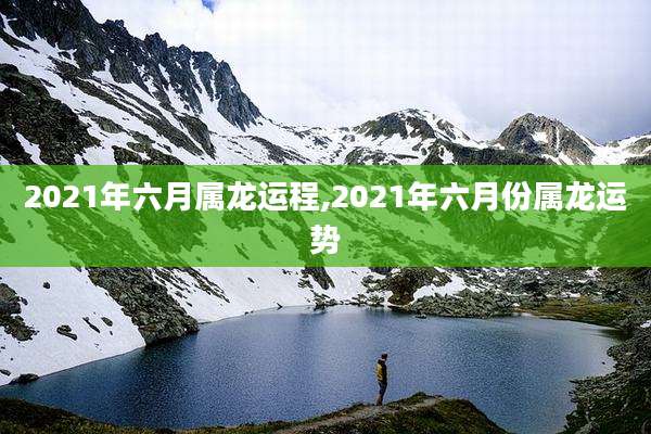 2021年六月属龙运程,2021年六月份属龙运势