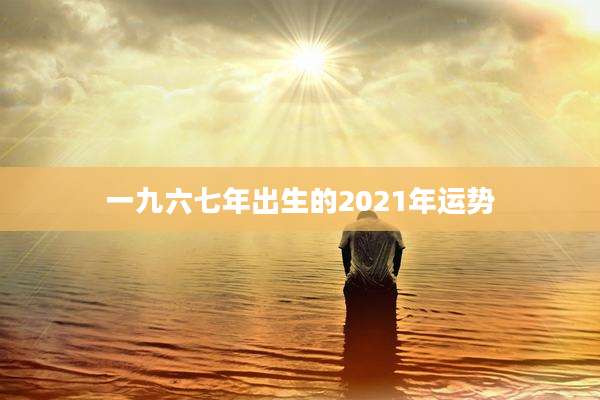 一九六七年出生的2021年运势