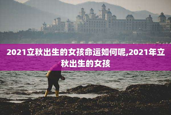 2021立秋出生的女孩命运如何呢,2021年立秋出生的女孩