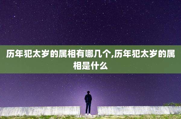 历年犯太岁的属相有哪几个,历年犯太岁的属相是什么