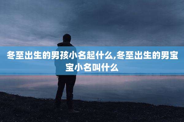 冬至出生的男孩小名起什么,冬至出生的男宝宝小名叫什么