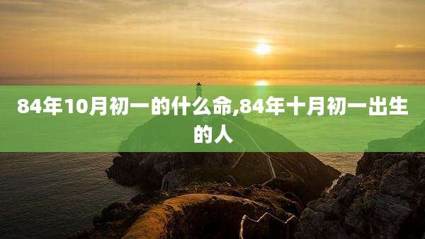 84年10月初一的什么命,84年十月初一出生的人