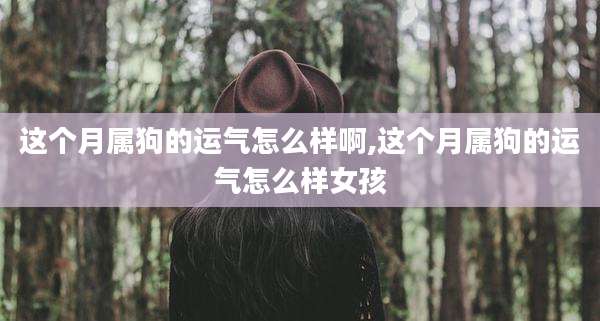 这个月属狗的运气怎么样啊,这个月属狗的运气怎么样女孩