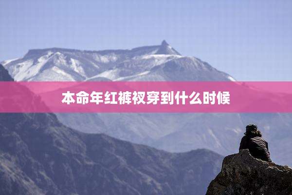 本命年红裤衩穿到什么时候