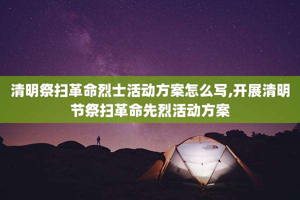 清明祭扫革命烈士活动方案怎么写,开展清明节祭扫革命先烈活动方案