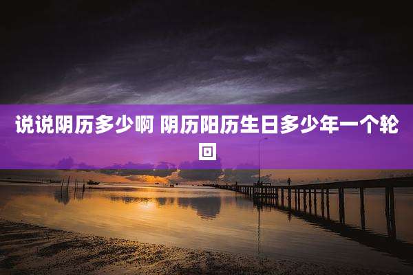 说说阴历多少啊 阴历阳历生日多少年一个轮回