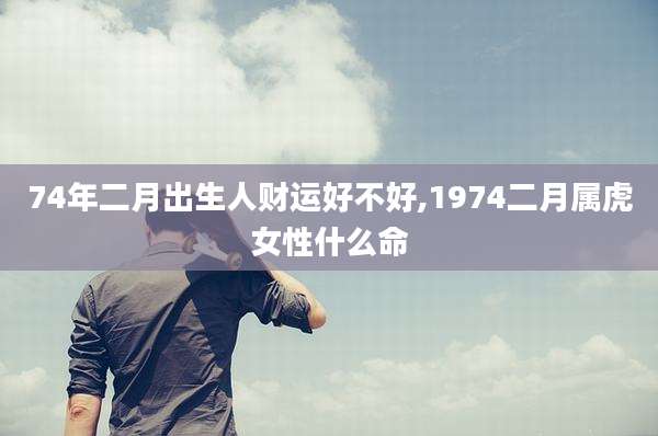 74年二月出生人财运好不好,1974二月属虎女性什么命