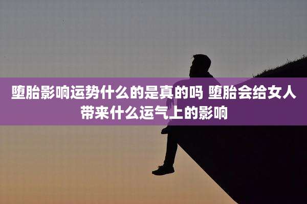 堕胎影响运势什么的是真的吗 堕胎会给女人带来什么运气上的影响