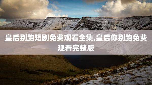 皇后别跑短剧免费观看全集,皇后你别跑免费观看完整版