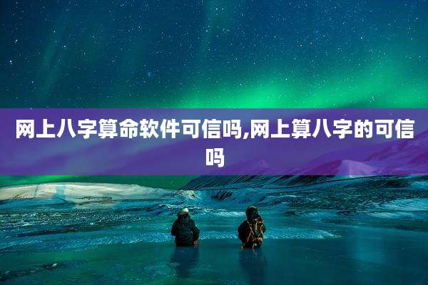 网上八字算命软件可信吗,网上算八字的可信吗