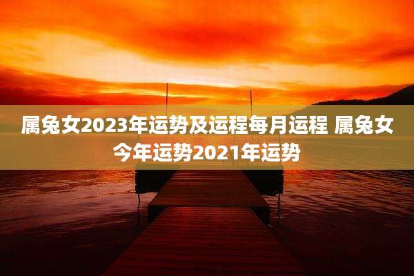 属兔女2023年运势及运程每月运程 属兔女今年运势2021年运势