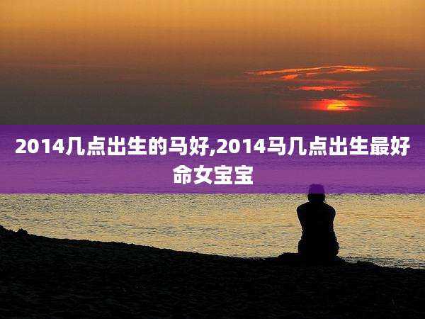 2014几点出生的马好,2014马几点出生最好命女宝宝