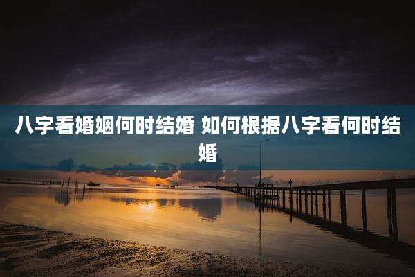 八字看婚姻何时结婚 如何根据八字看何时结婚