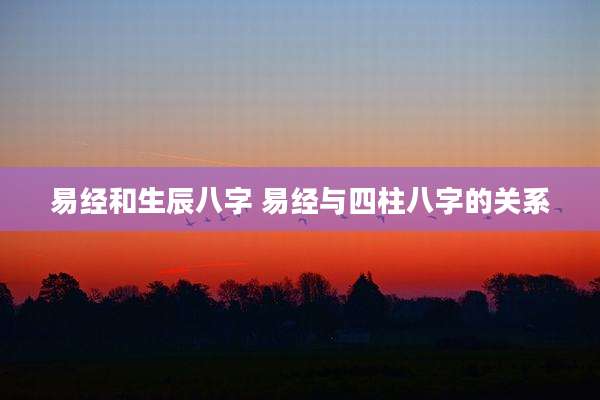 易经和生辰八字 易经与四柱八字的关系