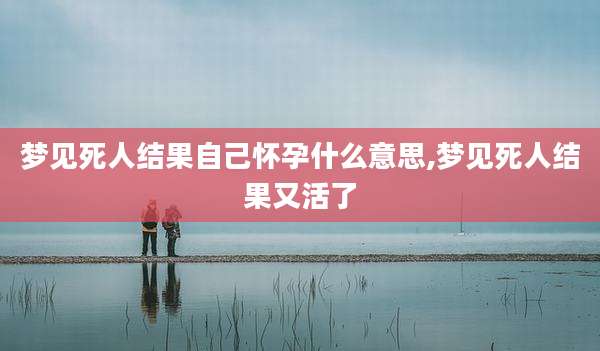 梦见死人结果自己怀孕什么意思,梦见死人结果又活了