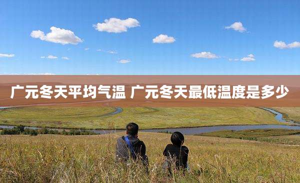 广元冬天平均气温 广元冬天最低温度是多少