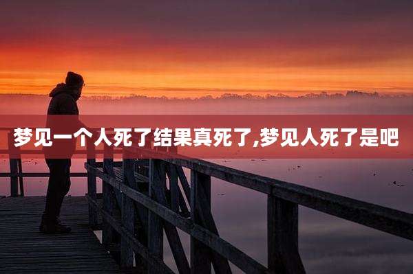 梦见一个人死了结果真死了,梦见人死了是吧