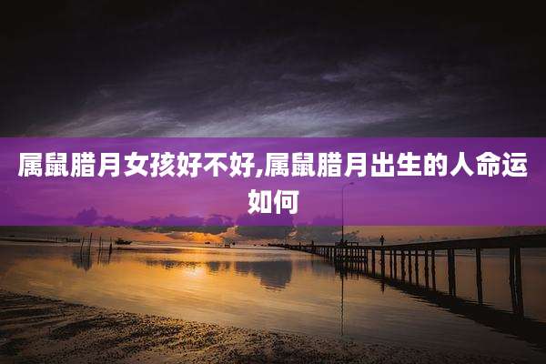 属鼠腊月女孩好不好,属鼠腊月出生的人命运如何