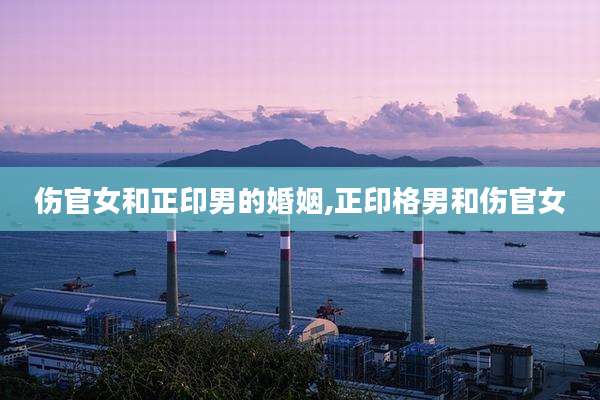 伤官女和正印男的婚姻,正印格男和伤官女