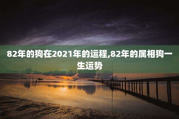 82年的狗在2021年的运程,82年的属相狗一生运势