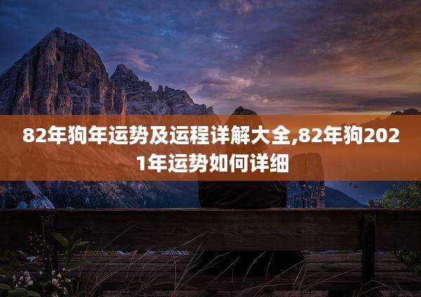 82年狗年运势及运程详解大全,82年狗2021年运势如何详细