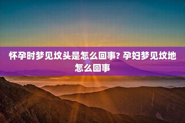 怀孕时梦见坟头是怎么回事? 孕妇梦见坟地怎么回事