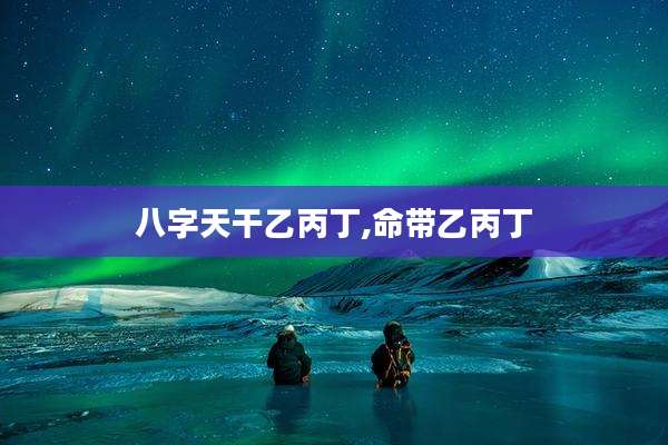 八字天干乙丙丁,命带乙丙丁