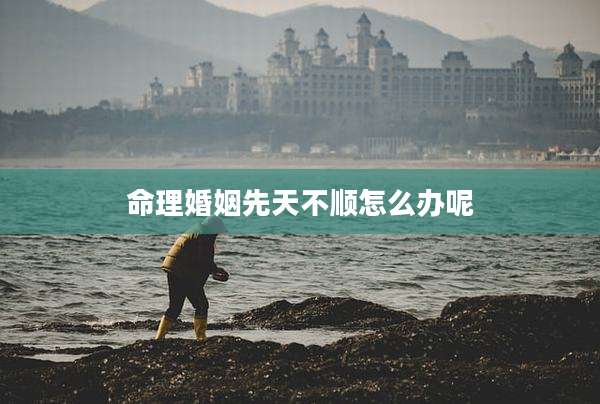命理婚姻先天不顺怎么办呢