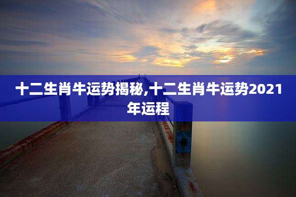 十二生肖牛运势揭秘,十二生肖牛运势2021年运程