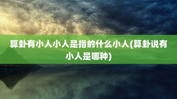 算卦有小人小人是指的什么小人(算卦说有小人是哪种)