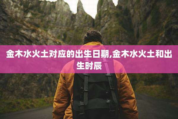 金木水火土对应的出生日期,金木水火土和出生时辰