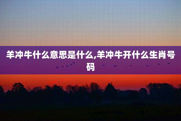 羊冲牛什么意思是什么,羊冲牛开什么生肖号码