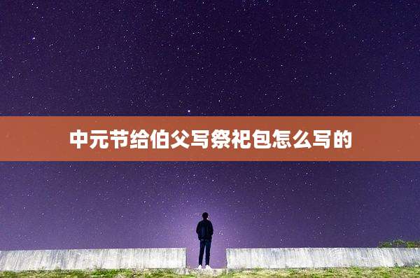中元节给伯父写祭祀包怎么写的