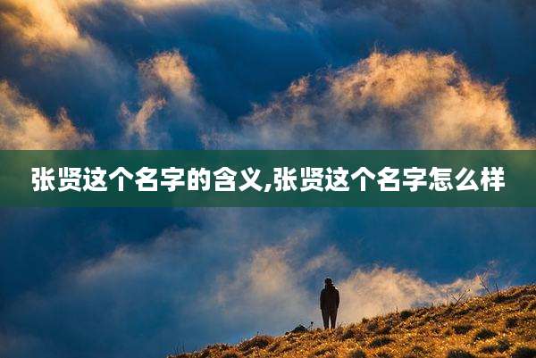 张贤这个名字的含义,张贤这个名字怎么样
