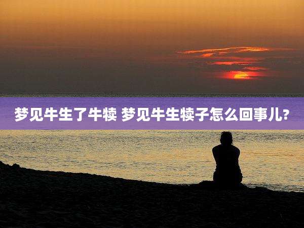 梦见牛生了牛犊 梦见牛生犊子怎么回事儿?