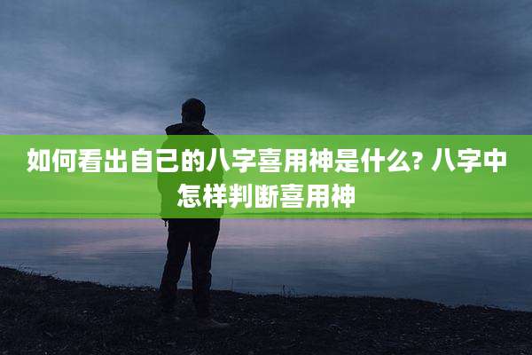 如何看出自己的八字喜用神是什么? 八字中怎样判断喜用神