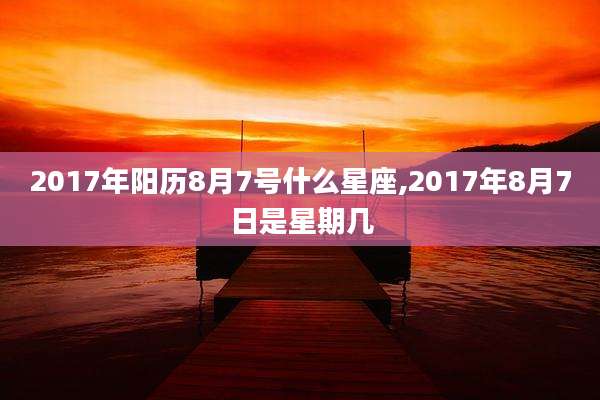 2017年阳历8月7号什么星座,2017年8月7日是星期几