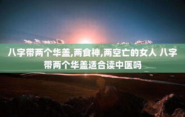八字带两个华盖,两食神,两空亡的女人 八字带两个华盖适合读中医吗