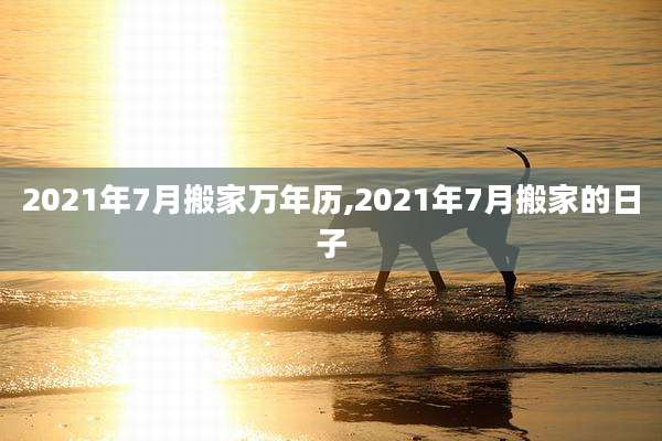 2021年7月搬家万年历,2021年7月搬家的日子