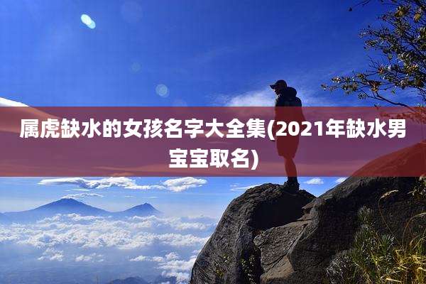 属虎缺水的女孩名字大全集(2021年缺水男宝宝取名)