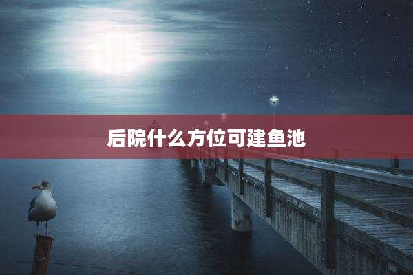 后院什么方位可建鱼池