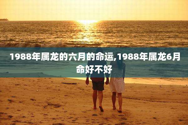 1988年属龙的六月的命运,1988年属龙6月命好不好